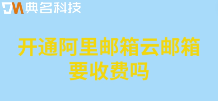 开通阿里邮箱云邮箱要收费吗