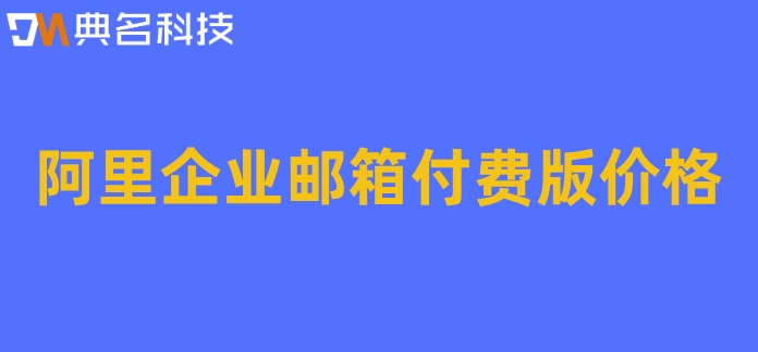 阿里企业邮箱云邮箱收费版：阿里企业邮箱付费版价格