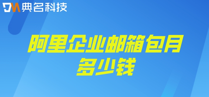 阿里邮箱企业价格：阿里企业邮箱包月多少钱