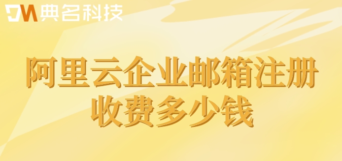 企业收费阿里企业邮箱：阿里云企业邮箱注册收费多少钱