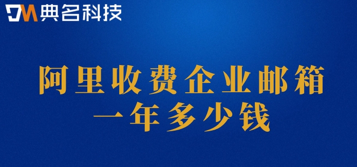 阿里云收费企业邮箱：阿里收费企业邮箱一年多少钱