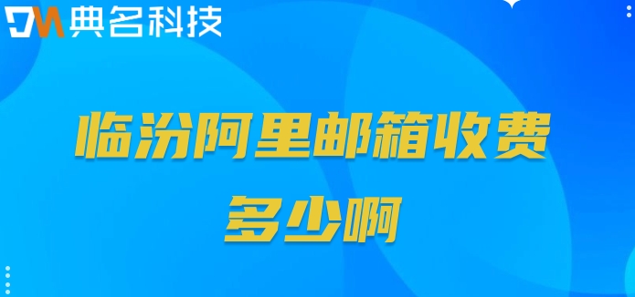 临汾阿里邮箱收费多少啊？阿里企业邮箱的价格