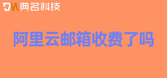 阿里云邮箱收费了吗？阿里企业云邮箱价格