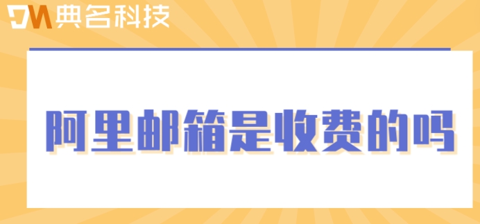 阿里邮箱是收费的吗？阿里云邮箱计费标准