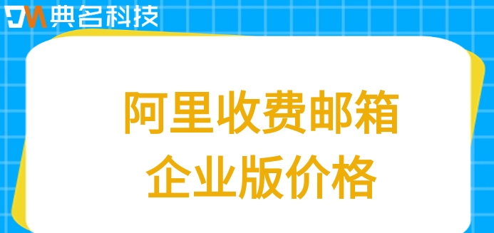 阿里邮箱企业版 收费：阿里收费邮箱企业版价格