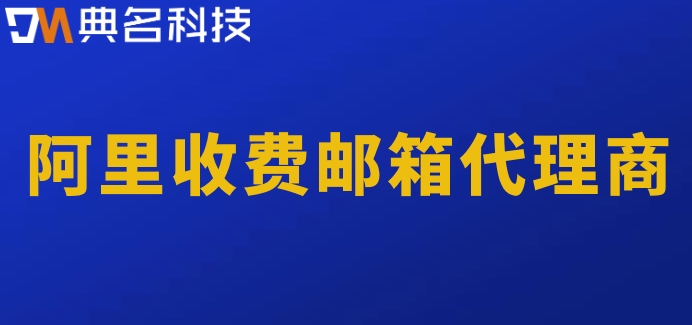 阿里收费邮箱代理商：阿里企业邮箱费用是多少