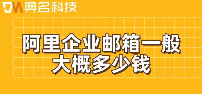 阿里邮箱收费标准表：阿里企业邮箱一般大概多少钱