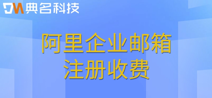 阿里企业邮箱注册收费：阿里云邮箱一年多少钱