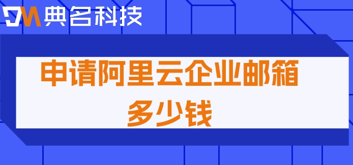 阿里企业邮箱收费：申请阿里云企业邮箱多少钱