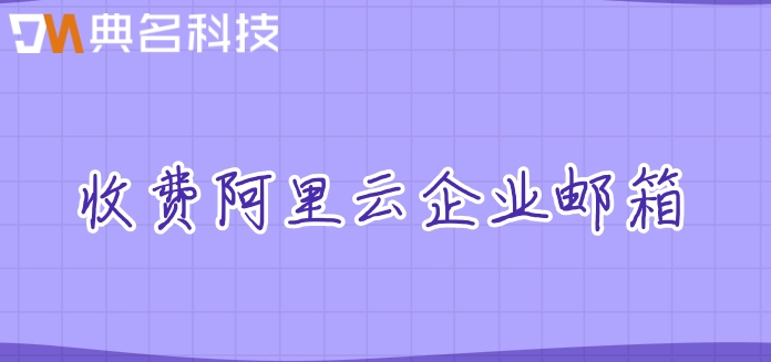 收费阿里云企业邮箱:阿里云企业邮箱付费版价格