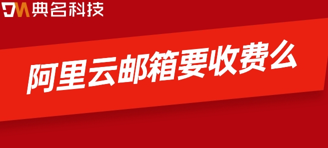 阿里云邮箱要收费么?阿里云邮箱计费标准