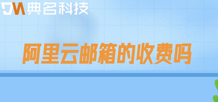 阿里云邮箱的收费吗？阿里云邮箱收费版价格