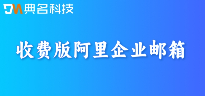 收费版阿里企业邮箱：阿里巴巴邮箱费用多少
