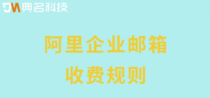 阿里企业邮箱收费规则：阿里云邮箱怎样收费的