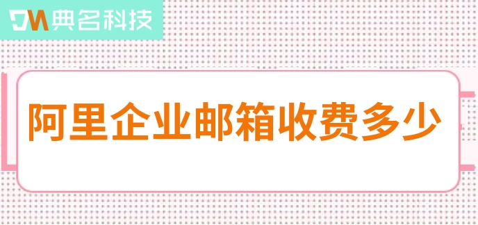 阿里企业邮箱收费多少？阿里云邮箱价格