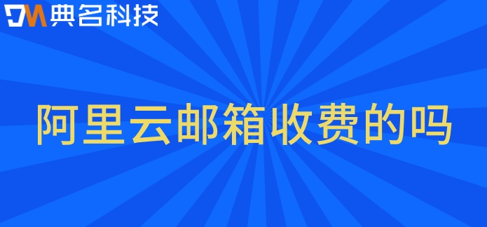 阿里云邮箱收费的吗?阿里企业云邮箱费用