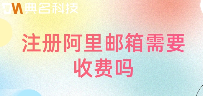 注册阿里邮箱需要收费吗？阿里云企业邮箱报价