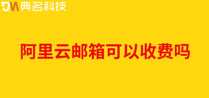 阿里云邮箱可以收费吗?阿里云邮箱企业版价格