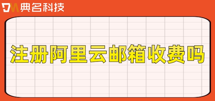 注册阿里云邮箱收费吗？开通阿里企业邮箱费用
