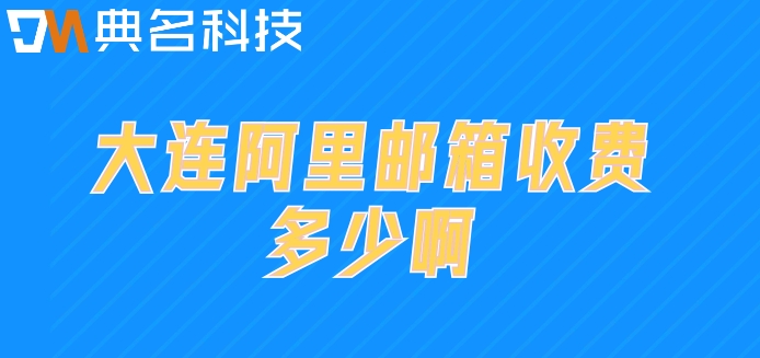 大连阿里邮箱收费多少啊?阿里企业邮箱年费用