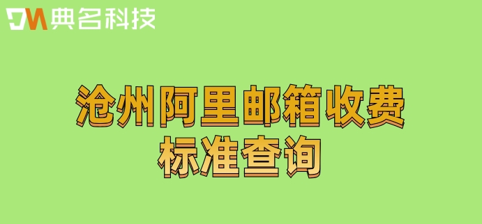 沧州阿里邮箱收费标准查询：阿里企业邮箱怎么收费