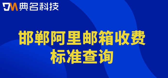 邯郸阿里邮箱收费标准查询：企业阿里云邮箱价格
