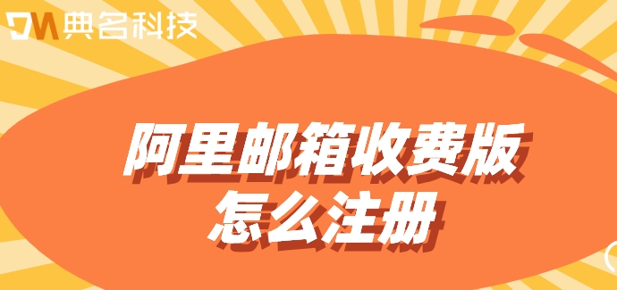阿里邮箱收费版怎么注册？阿里收费版邮箱价格