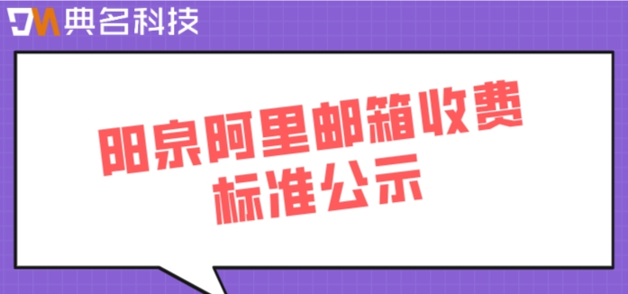 阳泉阿里邮箱收费标准公示:阿里云邮箱价格多少钱