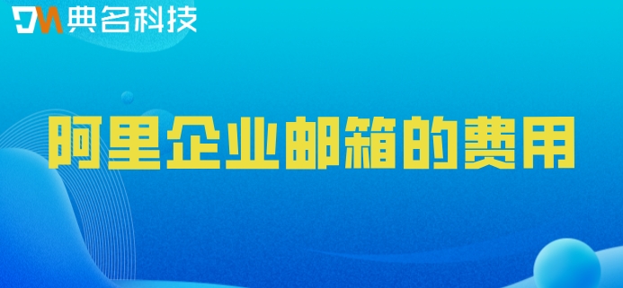 阿里企业邮箱的费用:阿里云企业邮箱租用怎么收费