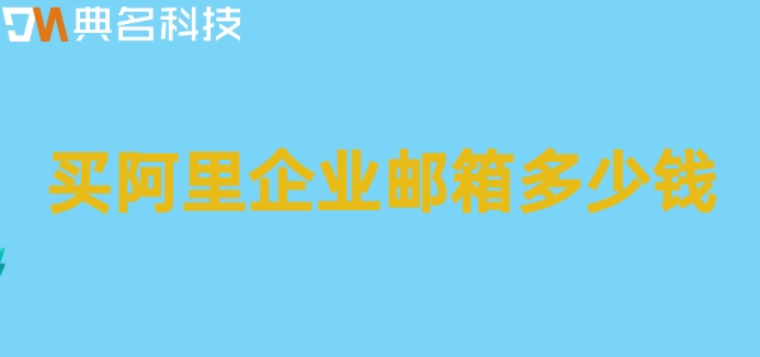 阿里云企业邮箱 费用：买阿里企业邮箱多少钱