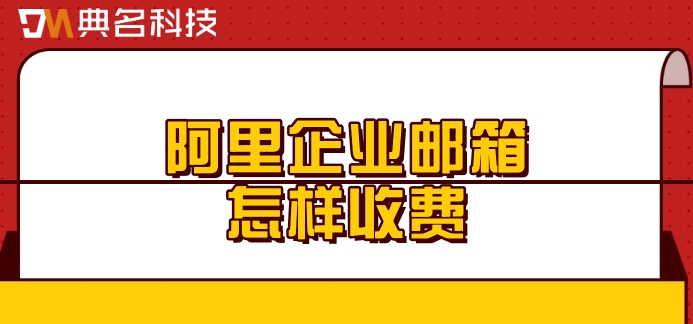 阿里企业邮箱怎样收费？阿里云邮箱价格