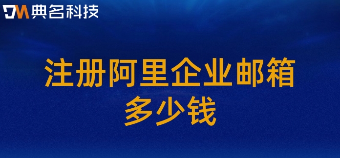 阿里企业邮箱费用低:注册阿里企业邮箱多少钱