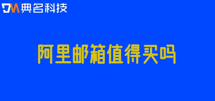 阿里邮箱值得买吗?购买阿里企业邮箱费用