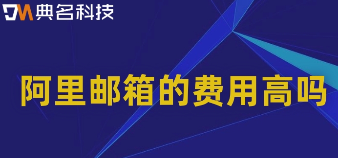阿里邮箱的费用高吗？阿里云邮箱的收费标准