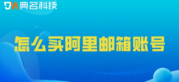 怎么买阿里邮箱账号?阿里云邮箱价格表