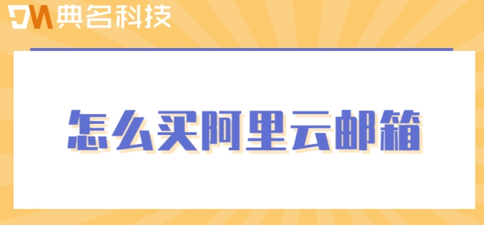 怎么买阿里云邮箱？阿里云邮箱购买费用