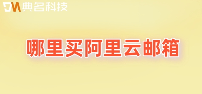 哪里买阿里云邮箱？阿里企业邮箱收费