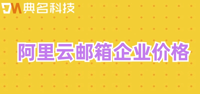 阿里云邮箱企业价格：阿里企业邮箱收费多少钱一个