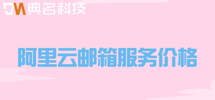 阿里云邮箱服务价格：阿里企业邮箱费用怎么计算