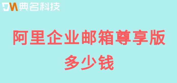 阿里云邮箱的价格:阿里企业邮箱尊享版多少钱
