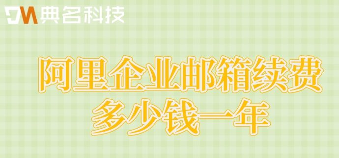 阿里云邮箱续费价格：阿里企业邮箱续费多少钱一年