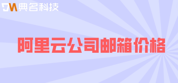 阿里云公司邮箱价格：广州阿里企业邮箱收费多少