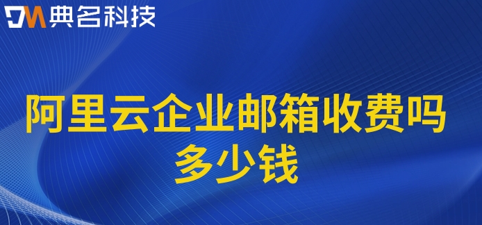 阿里云企业邮箱收费吗多少钱