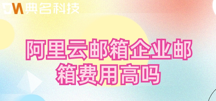 阿里云邮箱企业邮箱费用高吗