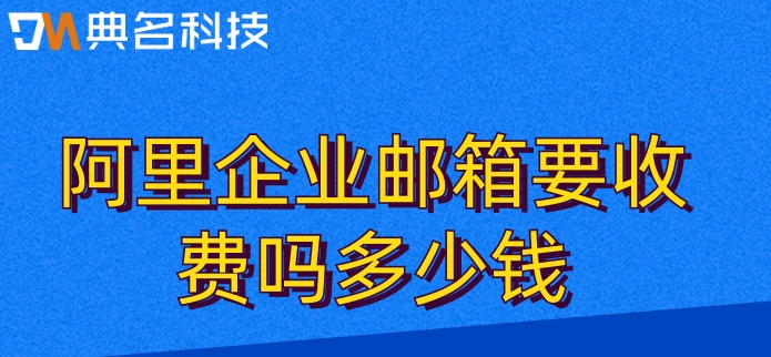 阿里企业邮箱要收费吗多少钱