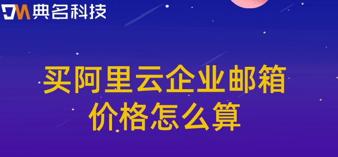 买阿里云企业邮箱价格怎么算