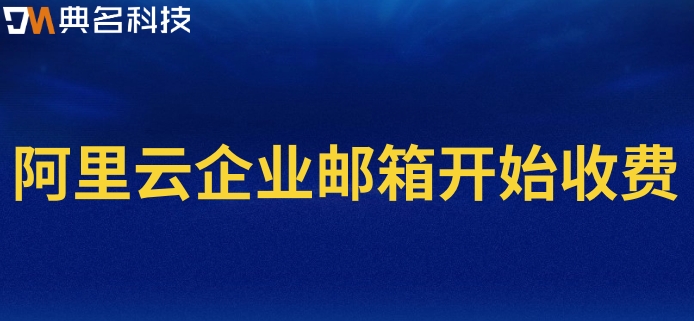阿里云企业邮箱开始收费：阿里云企业邮箱价格