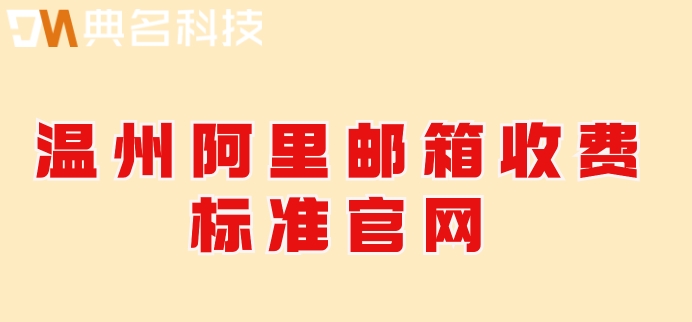 温州阿里邮箱收费标准官网：阿里邮箱费用怎么计算