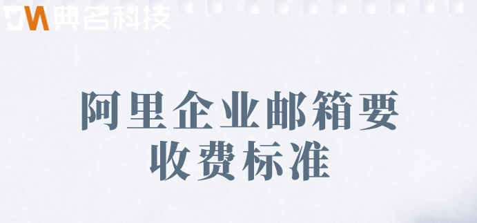 阿里企业邮箱要收费标准:阿里企业邮箱收费版多少钱