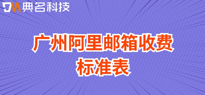 广州阿里邮箱收费标准表:广州阿里企业邮箱多少钱